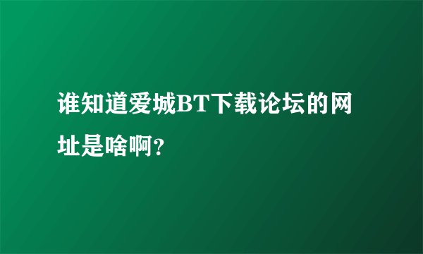 谁知道爱城BT下载论坛的网址是啥啊？