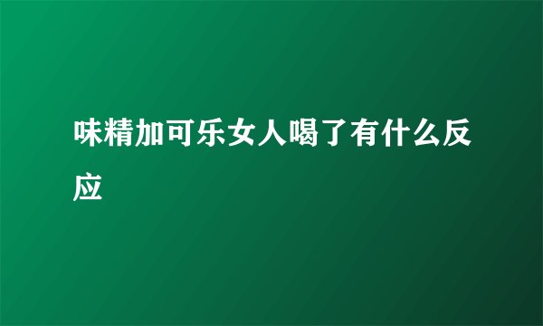 味精加可乐女人喝了有什么反应