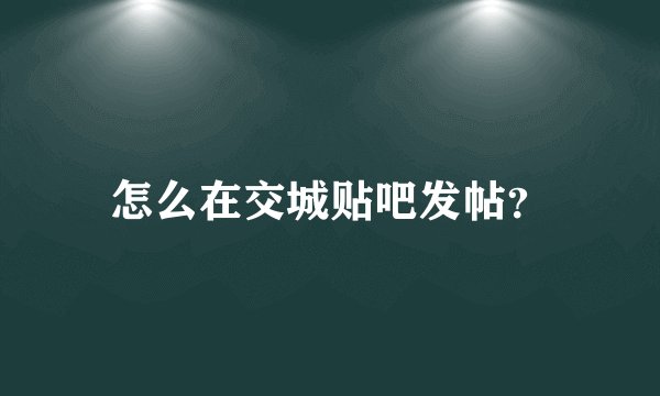 怎么在交城贴吧发帖？
