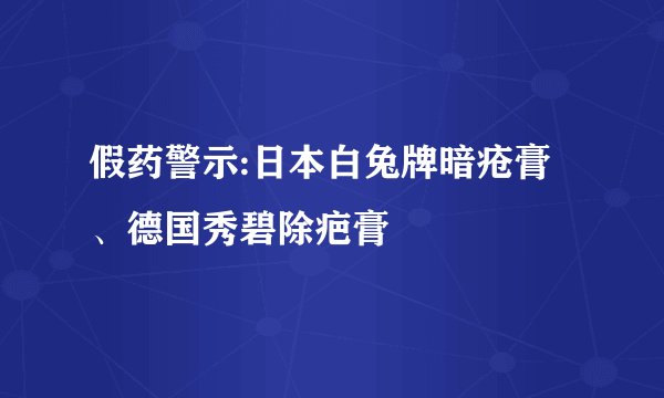 假药警示:日本白兔牌暗疮膏、德国秀碧除疤膏