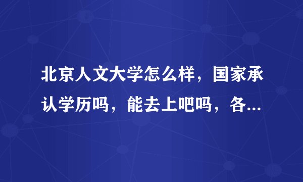 北京人文大学怎么样，国家承认学历吗，能去上吧吗，各位大神帮帮忙吧