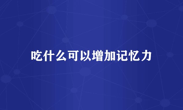 吃什么可以增加记忆力
