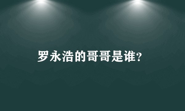 罗永浩的哥哥是谁？