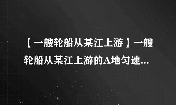 【一艘轮船从某江上游】一艘轮船从某江上游的A地匀速驶向下游的B地用了10...