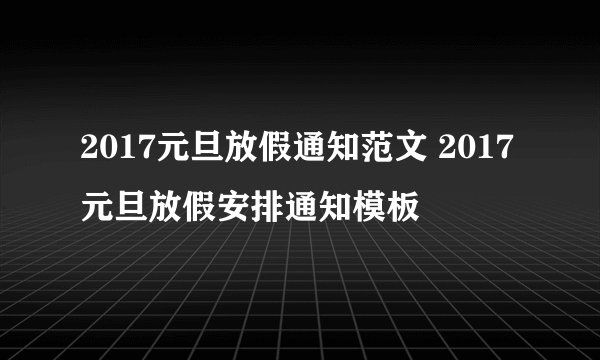 2017元旦放假通知范文 2017元旦放假安排通知模板