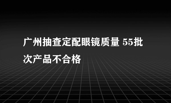 广州抽查定配眼镜质量 55批次产品不合格