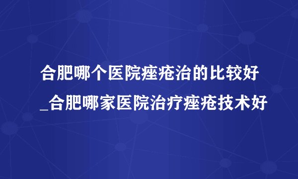 合肥哪个医院痤疮治的比较好_合肥哪家医院治疗痤疮技术好