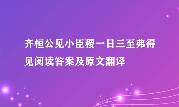 齐桓公见小臣稷一日三至弗得见阅读答案及原文翻译