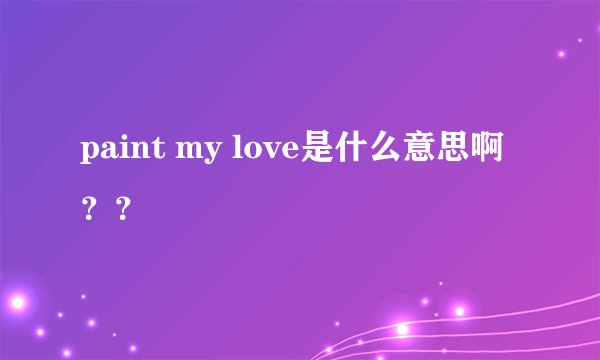 paint my love是什么意思啊？？