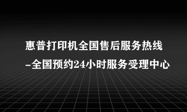 惠普打印机全国售后服务热线-全国预约24小时服务受理中心