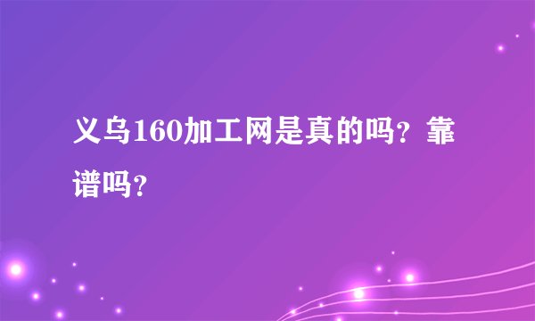 义乌160加工网是真的吗？靠谱吗？