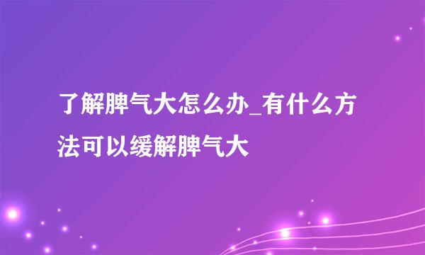 了解脾气大怎么办_有什么方法可以缓解脾气大