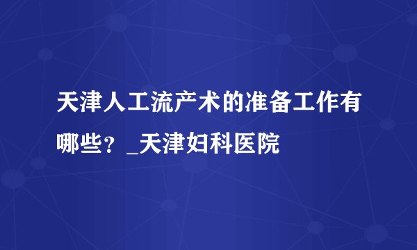 天津人工流产术的准备工作有哪些？_天津妇科医院