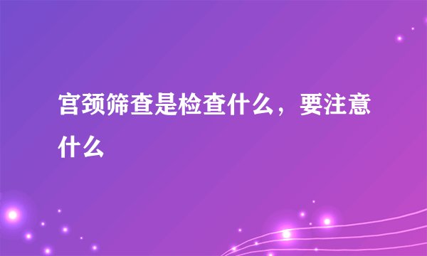 宫颈筛查是检查什么，要注意什么