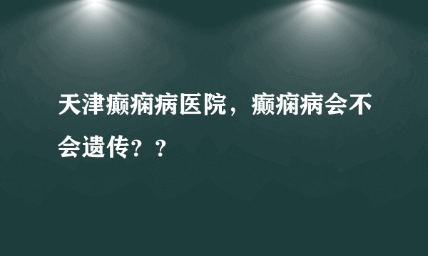 天津癫痫病医院，癫痫病会不会遗传？？