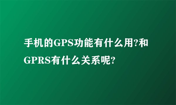 手机的GPS功能有什么用?和GPRS有什么关系呢?