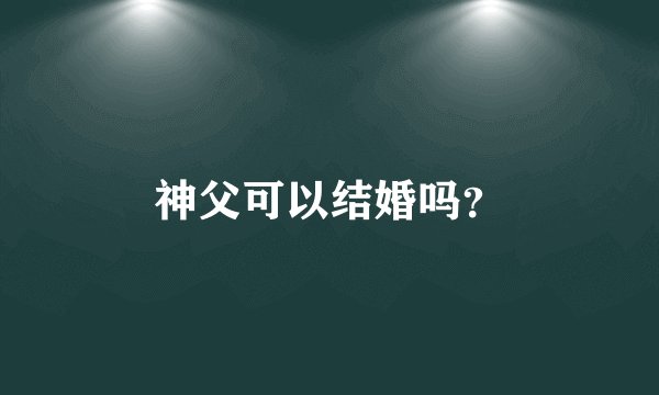 神父可以结婚吗？