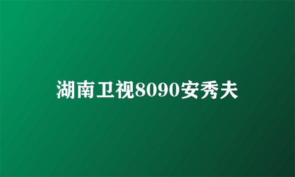 湖南卫视8090安秀夫