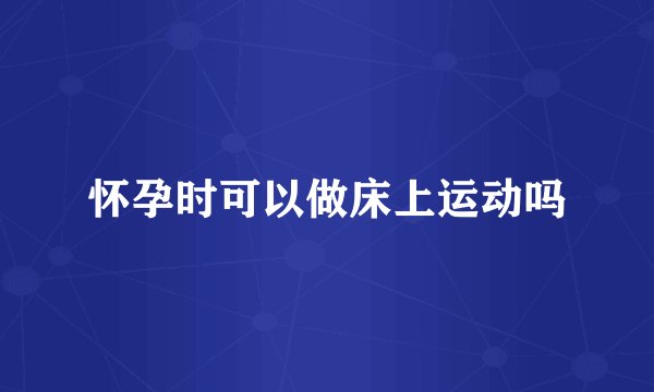 怀孕时可以做床上运动吗