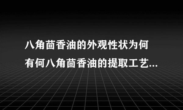 八角茴香油的外观性状为何 有何八角茴香油的提取工艺及用途功效
