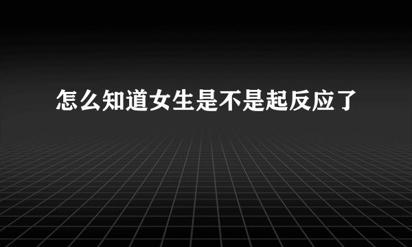 怎么知道女生是不是起反应了