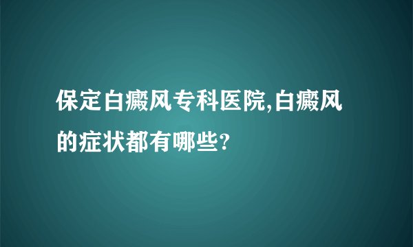 保定白癜风专科医院,白癜风的症状都有哪些?