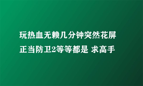 玩热血无赖几分钟突然花屏 正当防卫2等等都是 求高手
