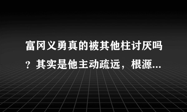 富冈义勇真的被其他柱讨厌吗？其实是他主动疏远，根源在锖兔身上