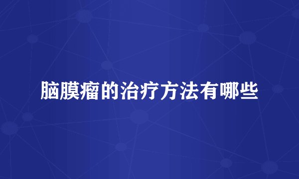 脑膜瘤的治疗方法有哪些
