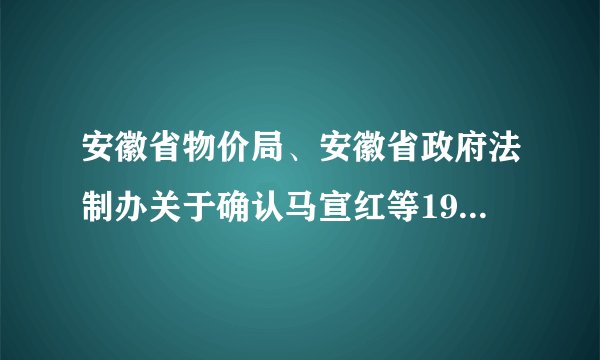 安徽省物价局、安徽省政府法制办关于确认马宣红等199名同志取得价