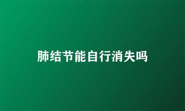 肺结节能自行消失吗