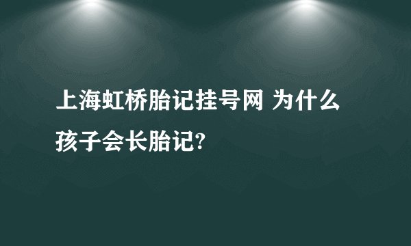 上海虹桥胎记挂号网 为什么孩子会长胎记?