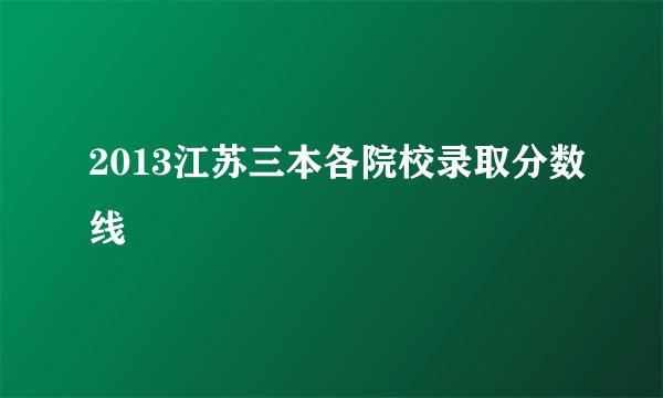 2013江苏三本各院校录取分数线