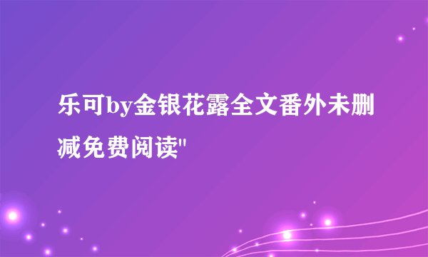 乐可by金银花露全文番外未删减免费阅读