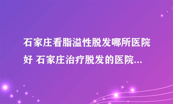 石家庄看脂溢性脱发哪所医院好 石家庄治疗脱发的医院有哪些名医推荐
