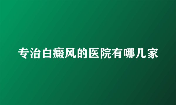 专治白癜风的医院有哪几家