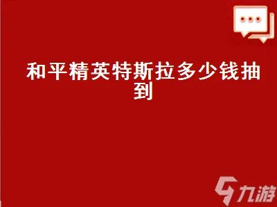 和平精英特斯拉多少钱 和平精英特斯拉多少钱抽到皮肤