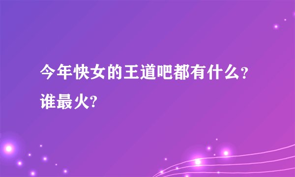 今年快女的王道吧都有什么？谁最火?