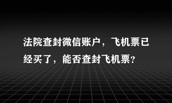 法院查封微信账户，飞机票已经买了，能否查封飞机票？