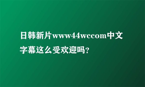 日韩新片www44wccom中文字幕这么受欢迎吗？