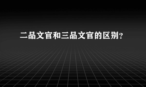 二品文官和三品文官的区别？
