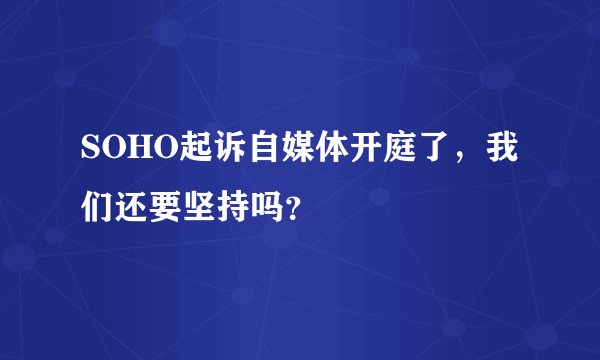SOHO起诉自媒体开庭了，我们还要坚持吗？