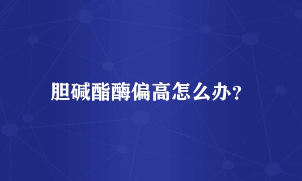 胆碱酯酶偏高怎么办？
