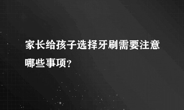 家长给孩子选择牙刷需要注意哪些事项？