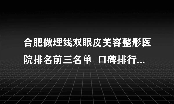 合肥做埋线双眼皮美容整形医院排名前三名单_口碑排行榜点击一览