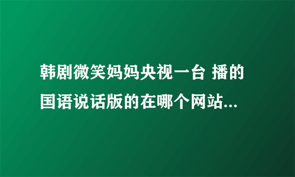 韩剧微笑妈妈央视一台 播的 国语说话版的在哪个网站上能看到 不要只是字幕的