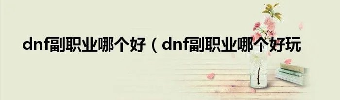 dnf副职业哪个好（dnf副职业哪个好玩