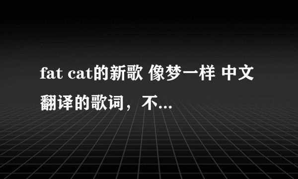 fat cat的新歌 像梦一样 中文翻译的歌词，不要音译哦。