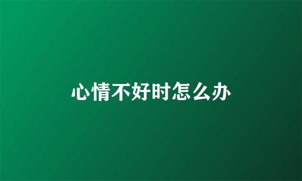 心情不好时怎么办