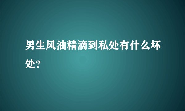 男生风油精滴到私处有什么坏处？